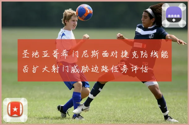 圣地亚哥希门尼斯面对捷克防线能否扩大射门威胁边路任务评估 - 开云官网