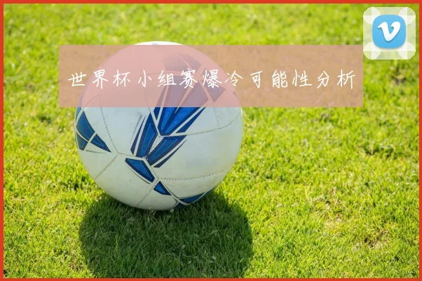 世界杯小组赛爆冷可能性分析 - 开云官网