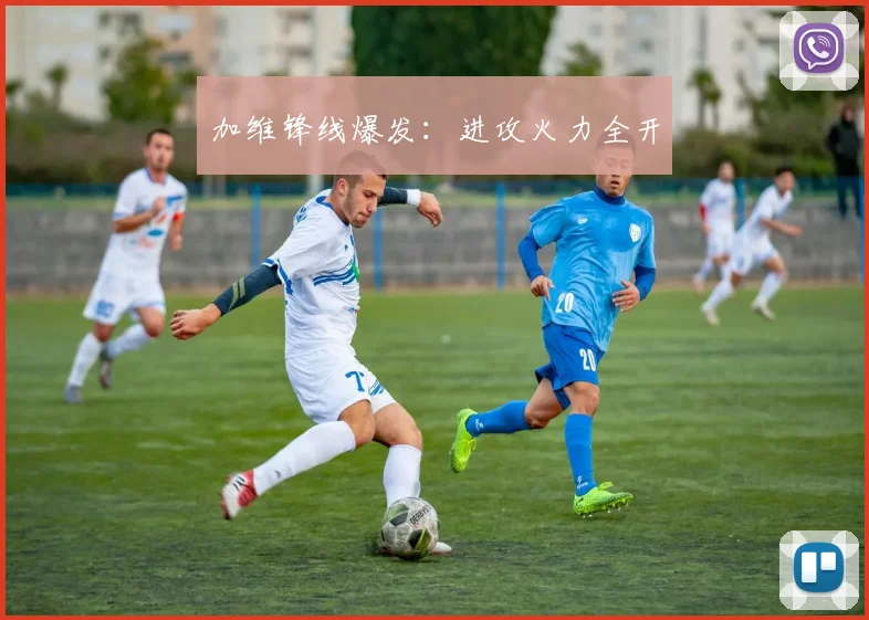 加维锋线爆发：进攻火力全开 - 开云官网