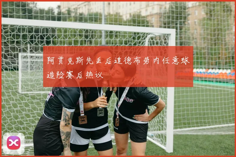 阿贾克斯先丢后追德布劳内任意球造险赛后热议 - 开云官网