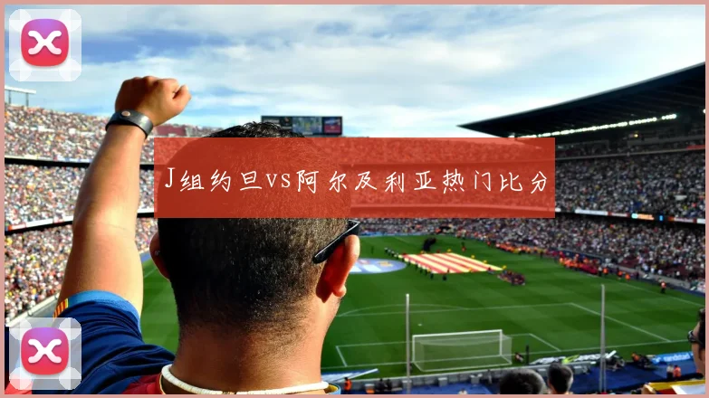 J组约旦vs阿尔及利亚热门比分 - 开云官网