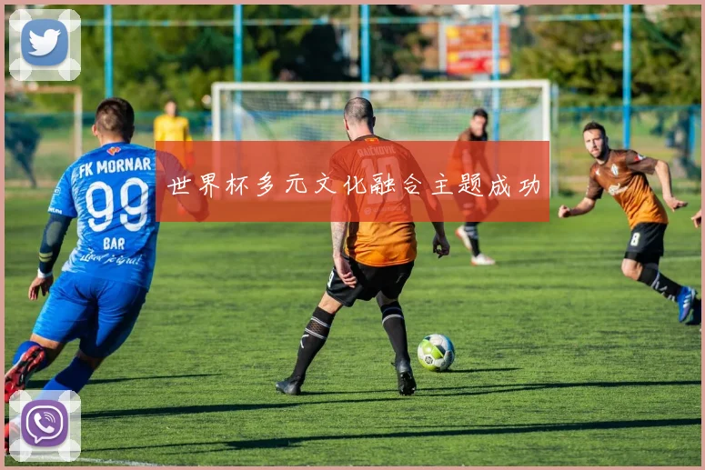 世界杯多元文化融合主题成功 - 开云官网