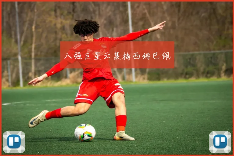 八强巨星云集梅西姆巴佩 - 开云官网
