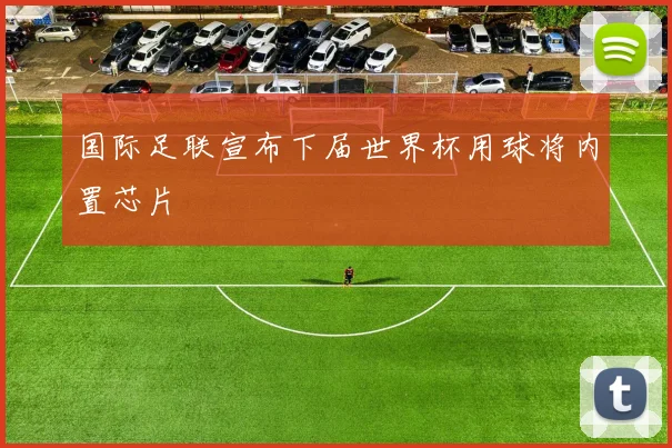 国际足联宣布下届世界杯用球将内置芯片 - 开云官网