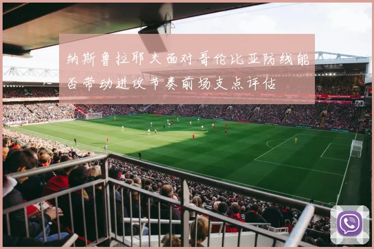 纳斯鲁拉耶夫面对哥伦比亚防线能否带动进攻节奏前场支点评估 - 开云官网