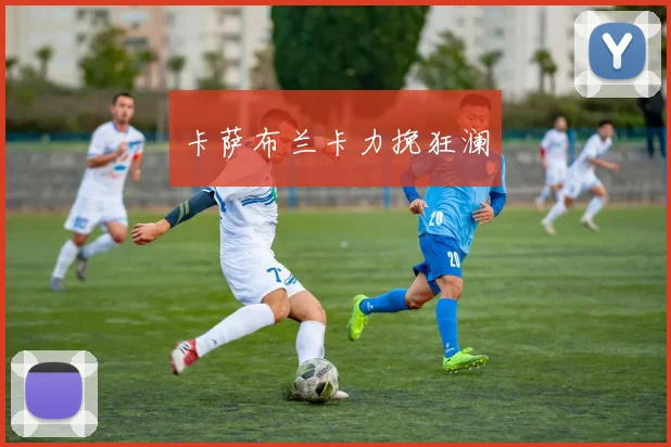 卡萨布兰卡力挽狂澜 - 开云官网