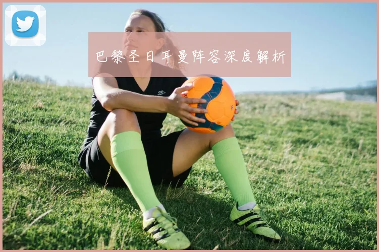 巴黎圣日耳曼阵容深度解析 - 开云官网