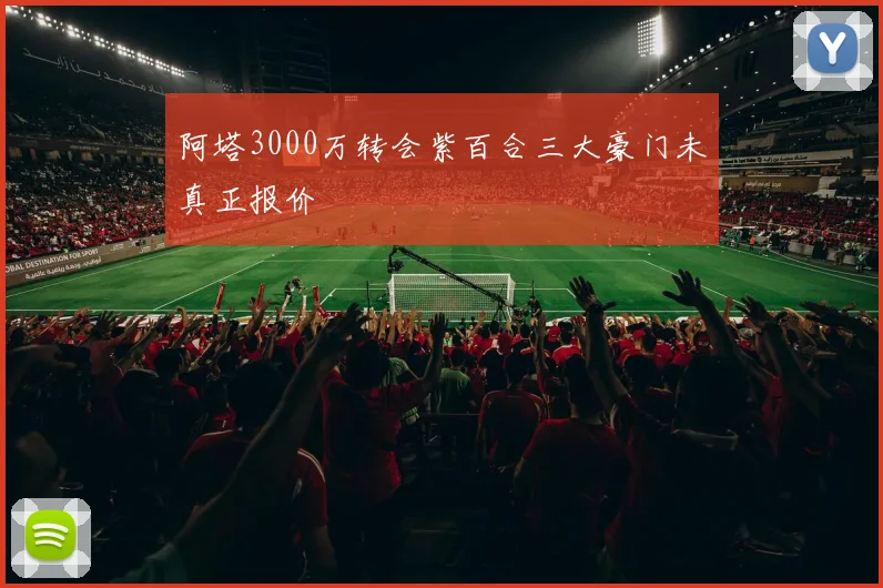 阿塔3000万转会紫百合三大豪门未真正报价 - 开云官网