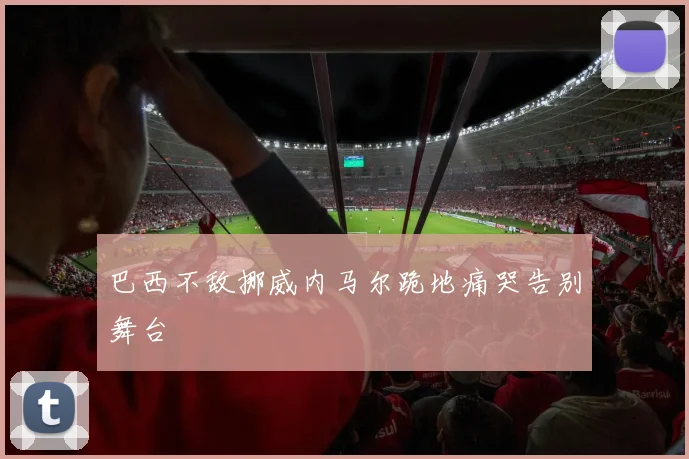 巴西不敌挪威内马尔跪地痛哭告别舞台 - 开云官网