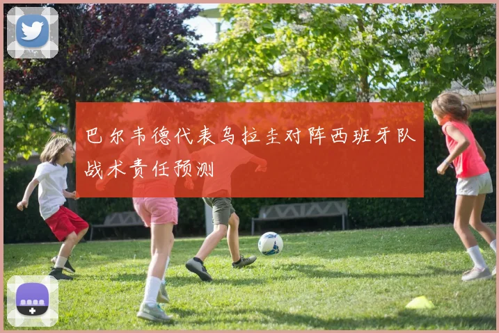 巴尔韦德代表乌拉圭对阵西班牙队战术责任预测 - 开云官网