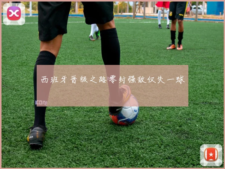 西班牙晋级之路零封强敌仅失一球 - 开云官网
