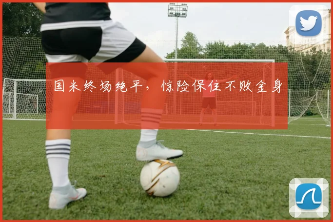 国米终场绝平，惊险保住不败金身 - 开云官网