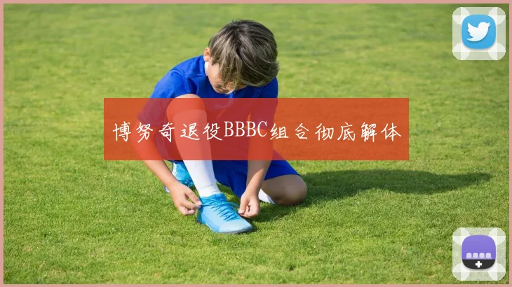 博努奇退役BBBC组合彻底解体 - 开云官网