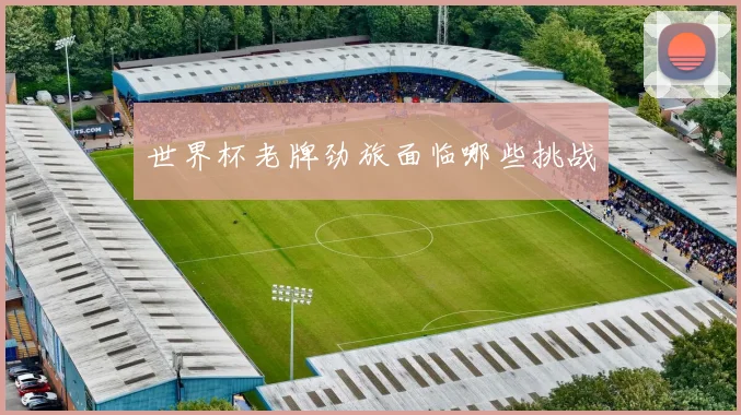 世界杯老牌劲旅面临哪些挑战 - 开云官网
