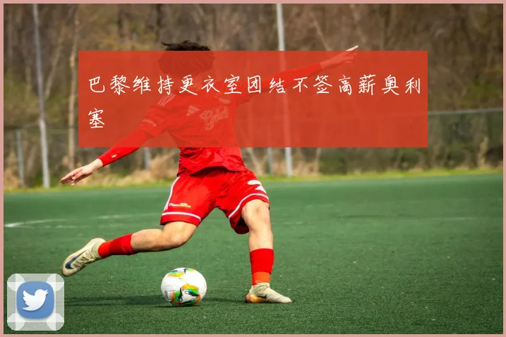 巴黎维持更衣室团结不签高薪奥利塞 - 开云官网