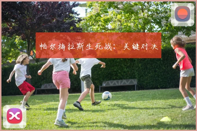 帕尔梅拉斯生死战：关键对决 - 开云官网
