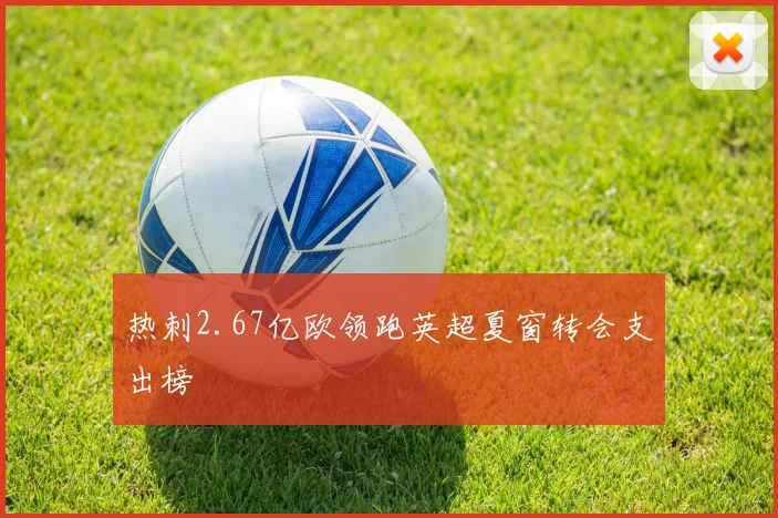 热刺2.67亿欧领跑英超夏窗转会支出榜 - 开云官网