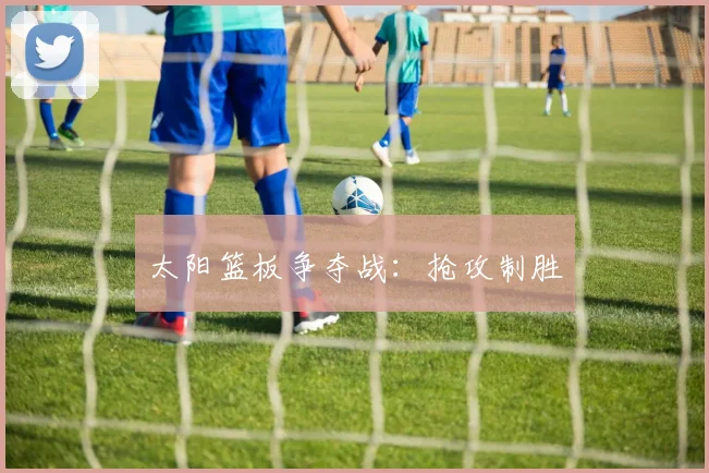 太阳篮板争夺战：抢攻制胜 - 开云官网