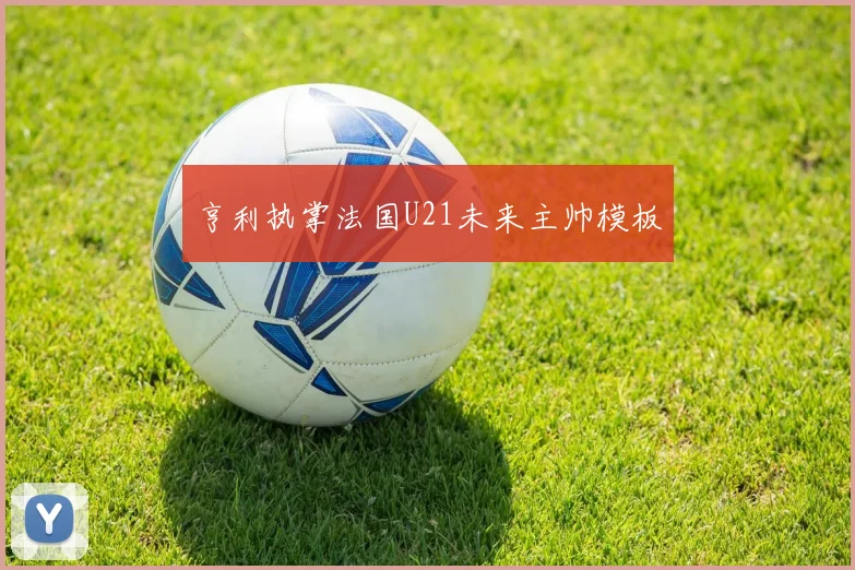 亨利执掌法国U21未来主帅模板 - 开云官网