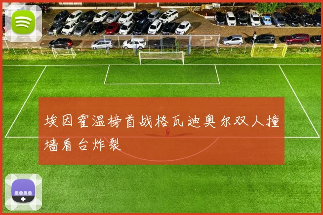 埃因霍温榜首战格瓦迪奥尔双人撞墙看台炸裂 - 开云官网