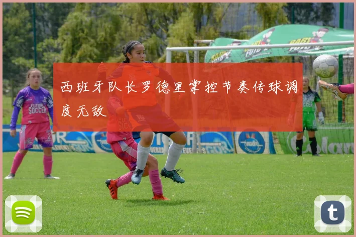 西班牙队长罗德里掌控节奏传球调度无敌 - 开云官网