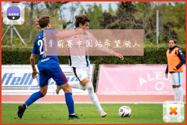 季前赛中国站希望湖人 - 开云官网