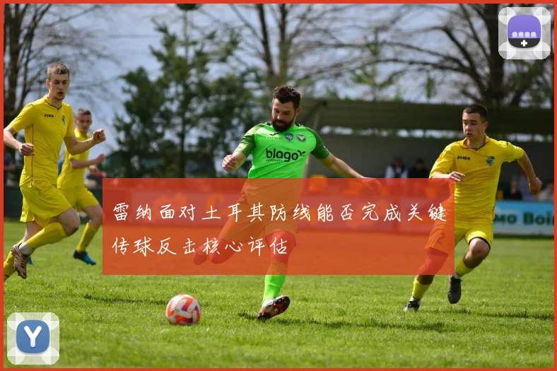 雷纳面对土耳其防线能否完成关键传球反击核心评估 - 开云官网