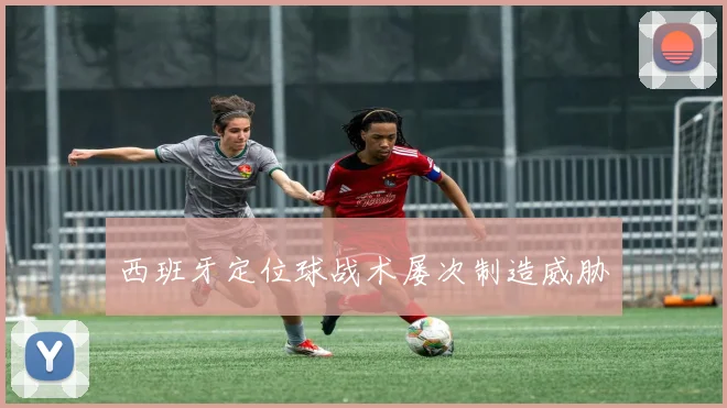 西班牙定位球战术屡次制造威胁 - 开云官网