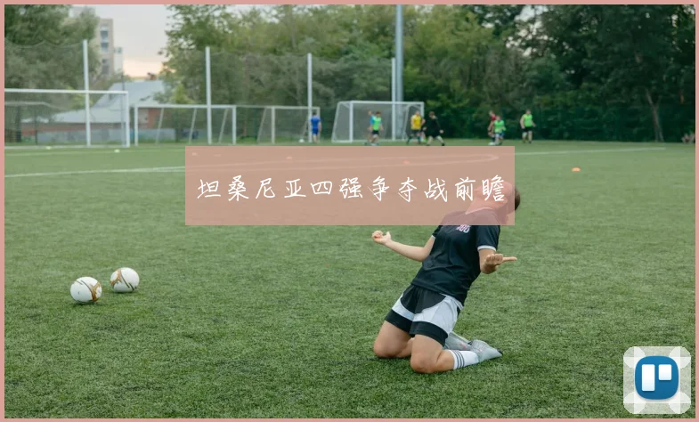 坦桑尼亚四强争夺战前瞻 - 开云官网