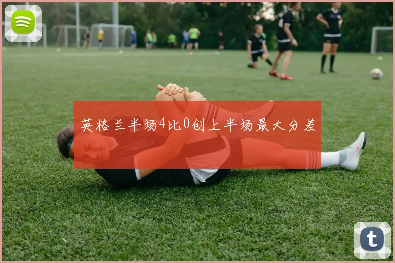 英格兰半场4比0创上半场最大分差 - 开云官网