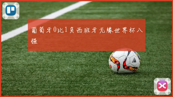 葡萄牙0比1负西班牙无缘世界杯八强 - 开云官网