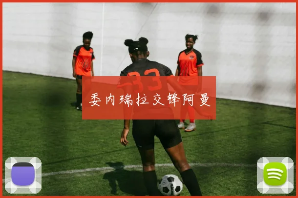委内瑞拉交锋阿曼 - 开云官网