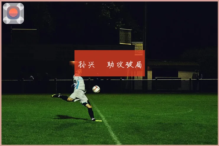 孙兴慜助攻破局 - 开云官网