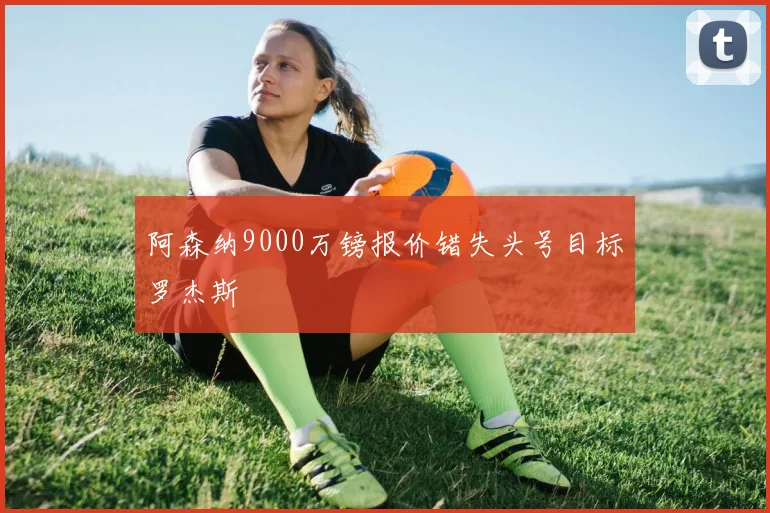 阿森纳9000万镑报价错失头号目标罗杰斯 - 开云官网