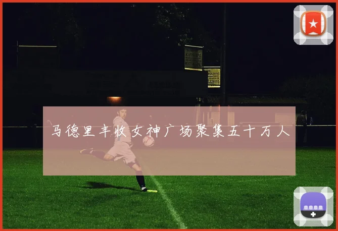 马德里丰收女神广场聚集五十万人 - 开云官网