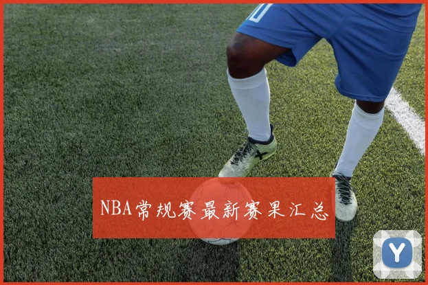 NBA常规赛最新赛果汇总 - 开云官网
