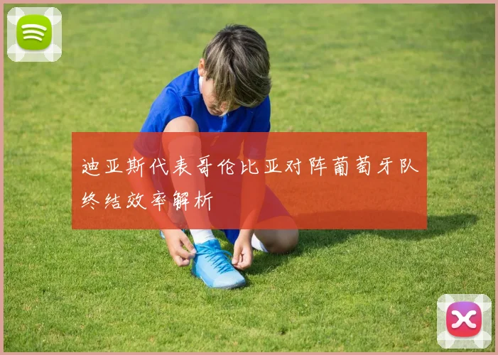 迪亚斯代表哥伦比亚对阵葡萄牙队终结效率解析 - 开云官网