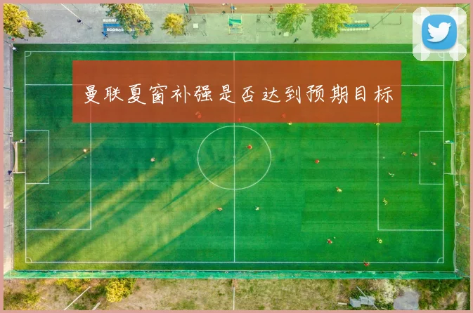 曼联夏窗补强是否达到预期目标 - 开云官网