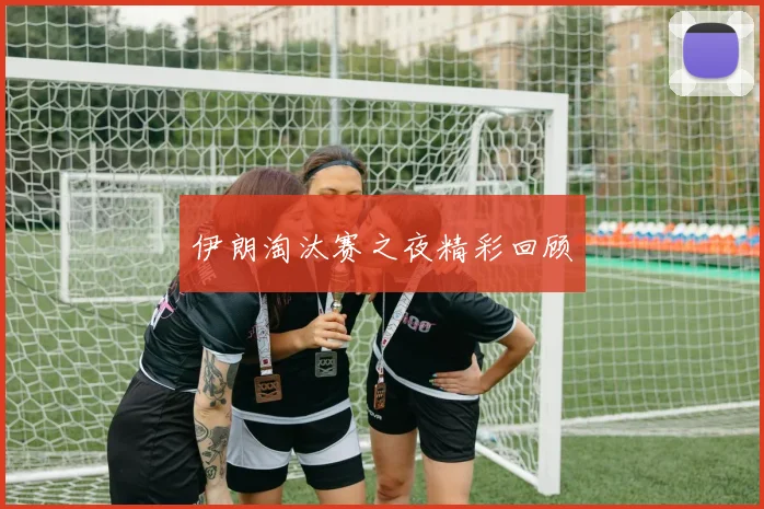 伊朗淘汰赛之夜精彩回顾 - 开云官网
