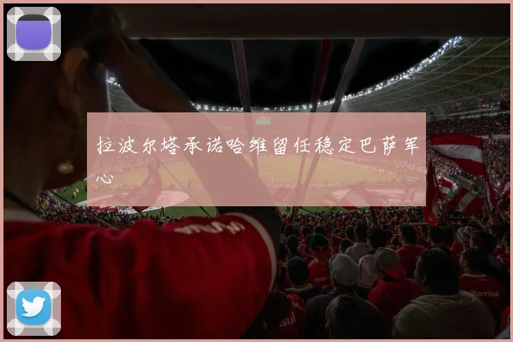 拉波尔塔承诺哈维留任稳定巴萨军心 - 开云官网