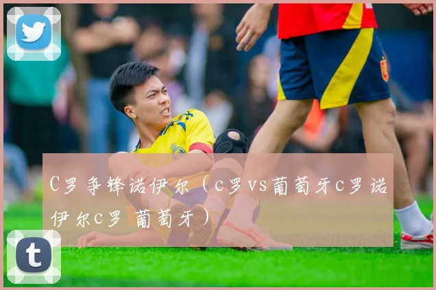C罗争锋诺伊尔（c罗vs葡萄牙c罗诺伊尔c罗 葡萄牙） - 开云官网