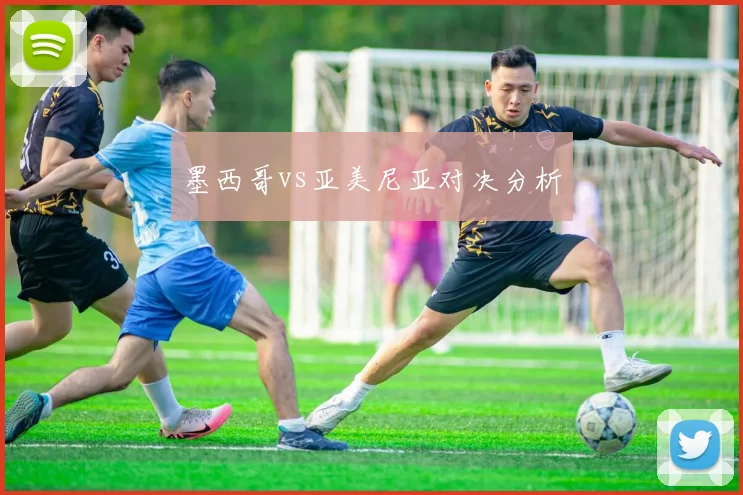墨西哥vs亚美尼亚对决分析 - 开云官网