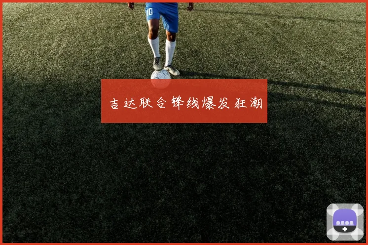吉达联合锋线爆发狂潮 - 开云官网