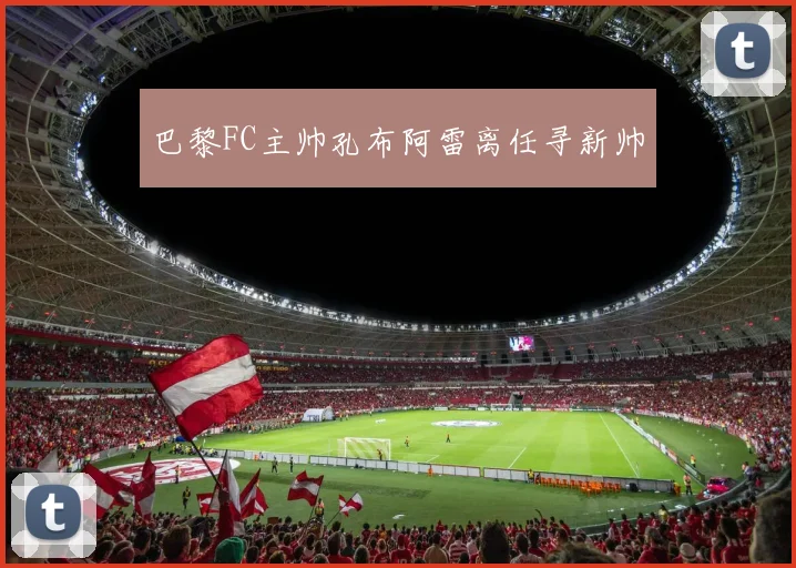巴黎FC主帅孔布阿雷离任寻新帅 - 开云官网