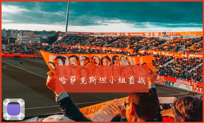 哈萨克斯坦小组首战 - 开云官网