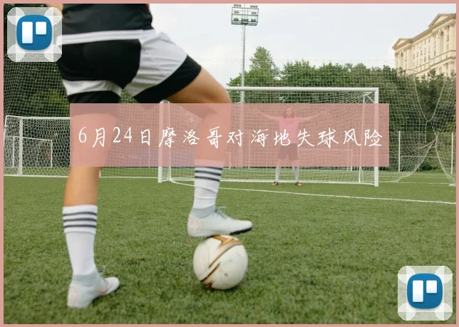6月24日摩洛哥对海地失球风险 - 开云官网
