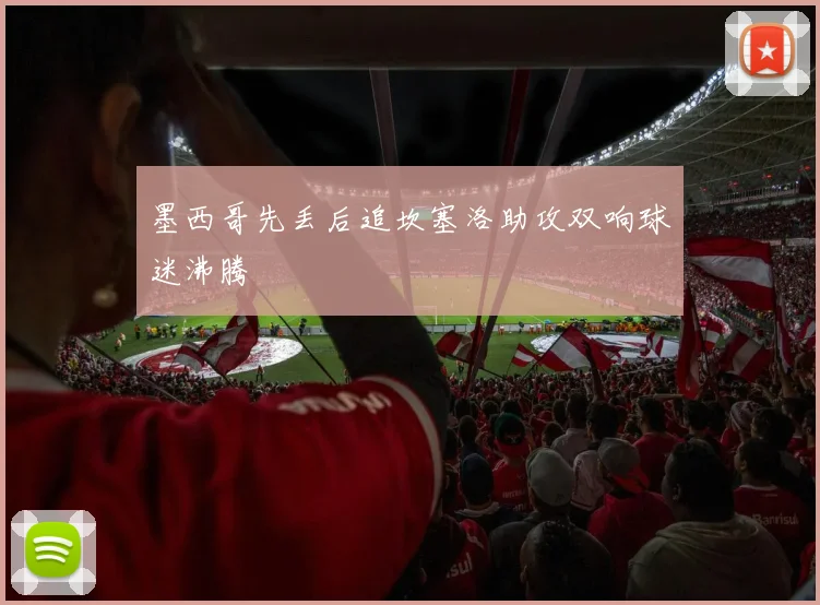 墨西哥先丢后追坎塞洛助攻双响球迷沸腾 - 开云官网