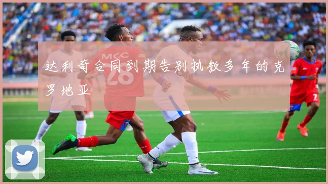 达利奇合同到期告别执教多年的克罗地亚 - 开云官网