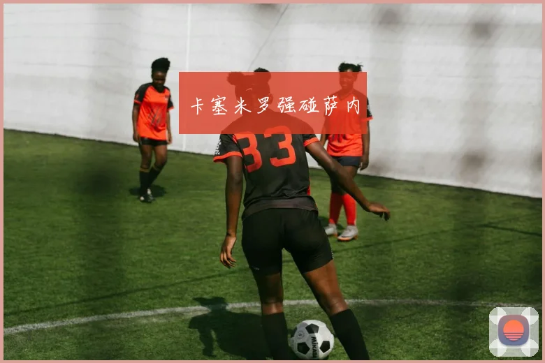 卡塞米罗强碰萨内 - 开云官网