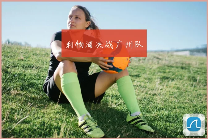 利物浦决战广州队 - 开云官网